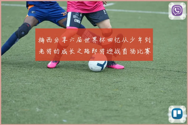梅西分享六届世界杯回忆从少年到老将的成长之路即将迎战首场比赛