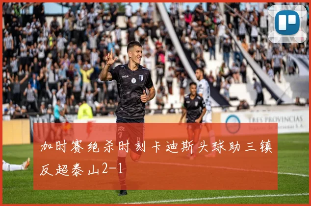加时赛绝杀时刻卡迪斯头球助三镇反超泰山2-1