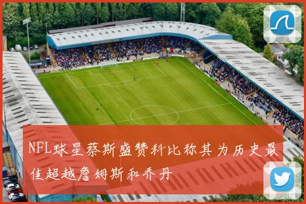 NFL球星蔡斯盛赞科比称其为历史最佳超越詹姆斯和乔丹