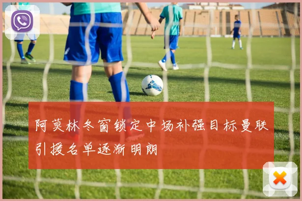 阿莫林冬窗锁定中场补强目标曼联引援名单逐渐明朗