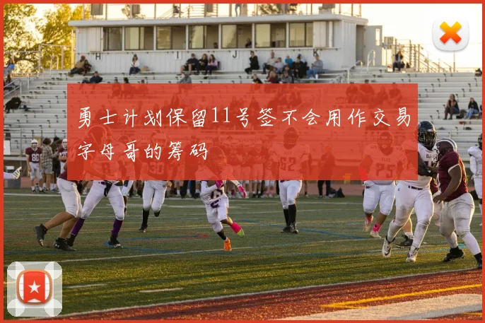 勇士计划保留11号签不会用作交易字母哥的筹码