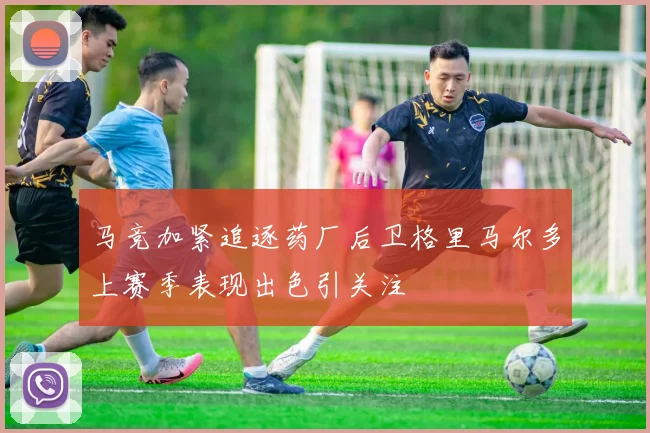 马竞加紧追逐药厂后卫格里马尔多上赛季表现出色引关注
