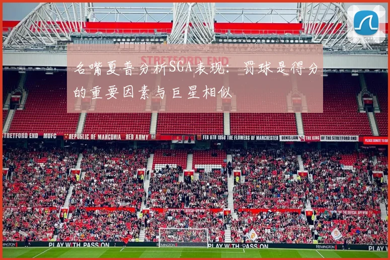 名嘴夏普分析SGA表现：罚球是得分的重要因素与巨星相似