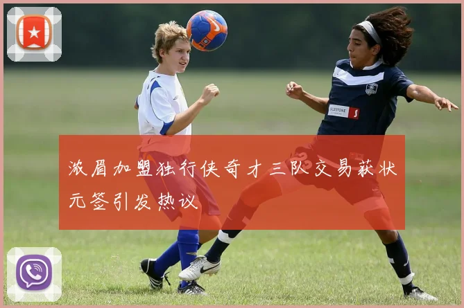 浓眉加盟独行侠奇才三队交易获状元签引发热议