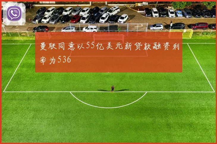 曼联同意以55亿美元新贷款融资利率为536