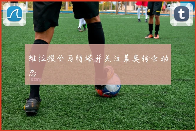 维拉报价马特塔并关注莱奥转会动态