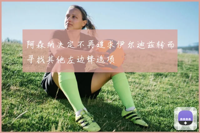 阿森纳决定不再追求伊尔迪兹转而寻找其他左边锋选项