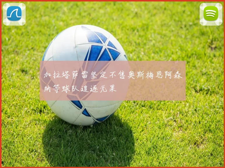 加拉塔萨雷坚定不售奥斯梅恩阿森纳等球队追逐无果