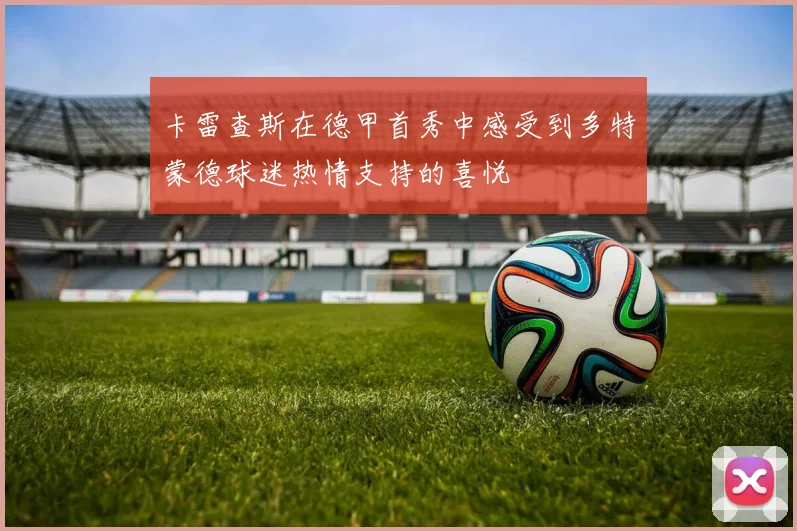 卡雷查斯在德甲首秀中感受到多特蒙德球迷热情支持的喜悦