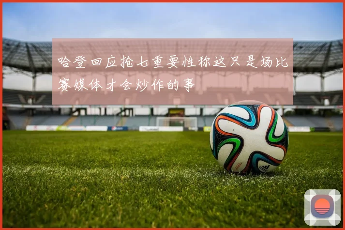 哈登回应抢七重要性称这只是场比赛媒体才会炒作的事