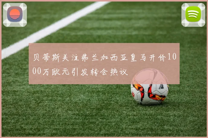贝蒂斯关注弗兰加西亚皇马开价1000万欧元引发转会热议