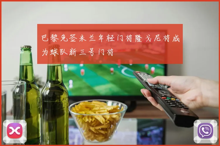 巴黎免签米兰年轻门将隆戈尼将成为球队新三号门将