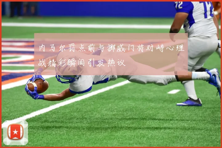 内马尔罚点前与挪威门将对峙心理战精彩瞬间引发热议