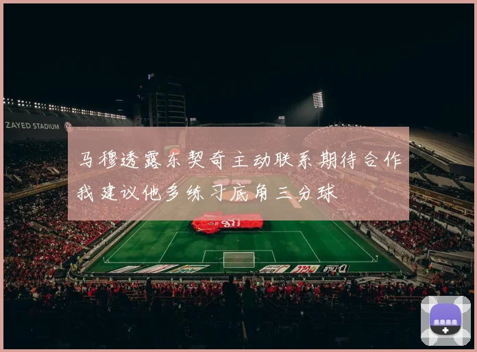 马穆透露东契奇主动联系期待合作我建议他多练习底角三分球