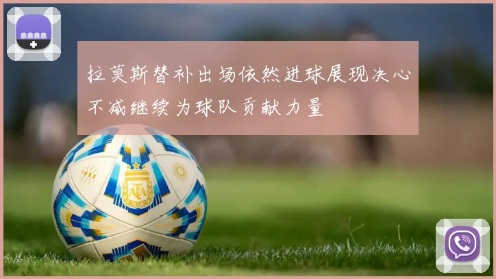 拉莫斯替补出场依然进球展现决心不减继续为球队贡献力量