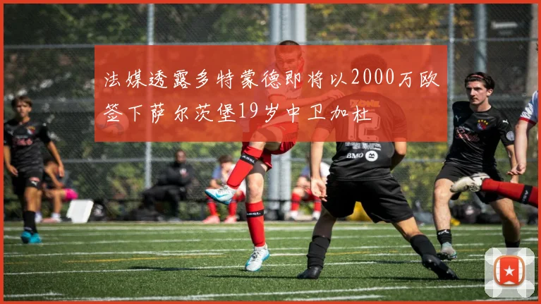 法媒透露多特蒙德即将以2000万欧签下萨尔茨堡19岁中卫加杜