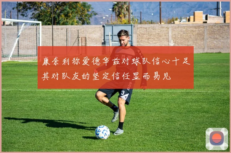 康奈利称爱德华兹对球队信心十足其对队友的坚定信任显而易见