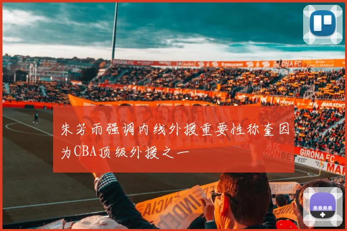 朱芳雨强调内线外援重要性称奎因为CBA顶级外援之一