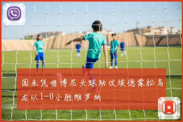 国米凭借博尼头球助攻埃德蒙松乌龙以1-0小胜维罗纳