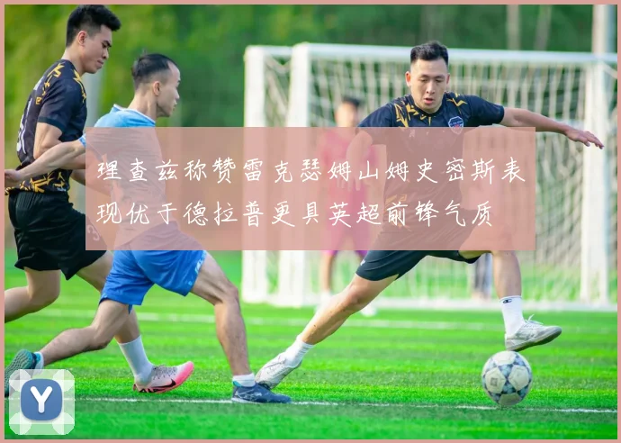 理查兹称赞雷克瑟姆山姆史密斯表现优于德拉普更具英超前锋气质
