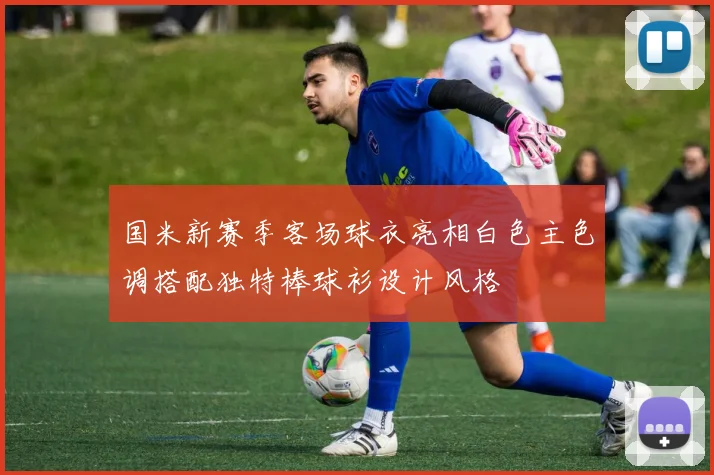 国米新赛季客场球衣亮相白色主色调搭配独特棒球衫设计风格