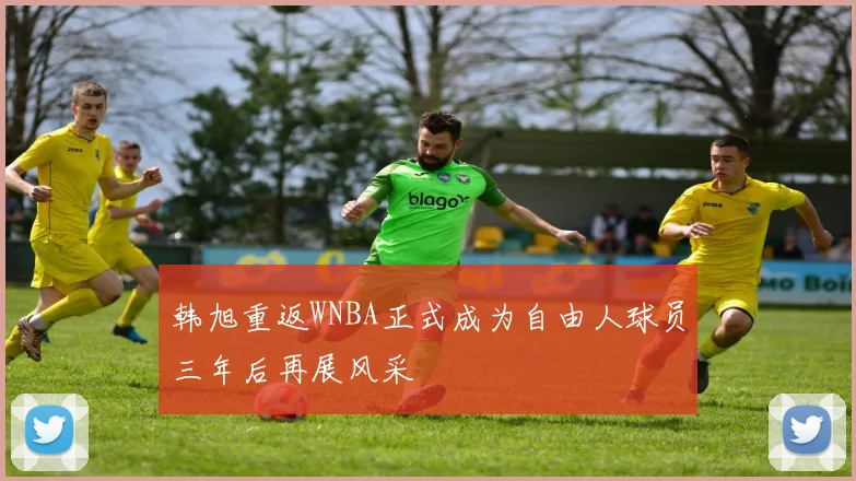 韩旭重返WNBA正式成为自由人球员三年后再展风采