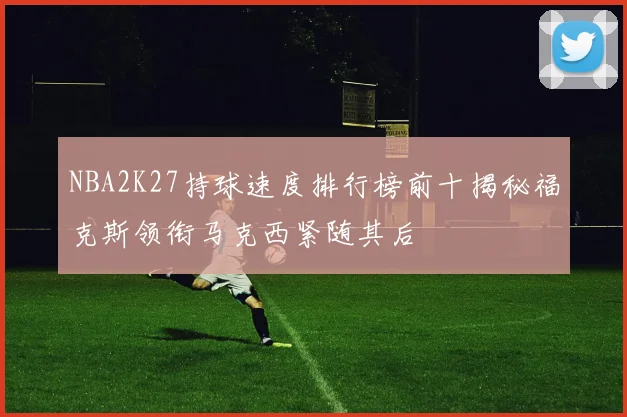 NBA2K27持球速度排行榜前十揭秘福克斯领衔马克西紧随其后
