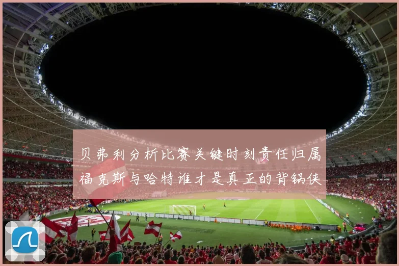 贝弗利分析比赛关键时刻责任归属福克斯与哈特谁才是真正的背锅侠