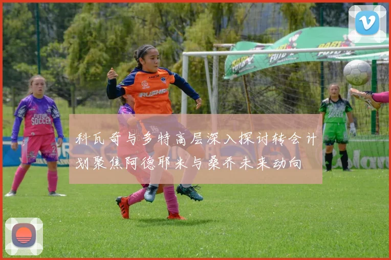 科瓦奇与多特高层深入探讨转会计划聚焦阿德耶米与桑乔未来动向