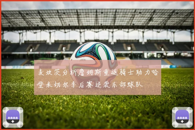 麦坎茨分析詹姆斯重返骑士助力哈登米切尔季后赛逆袭东部球队