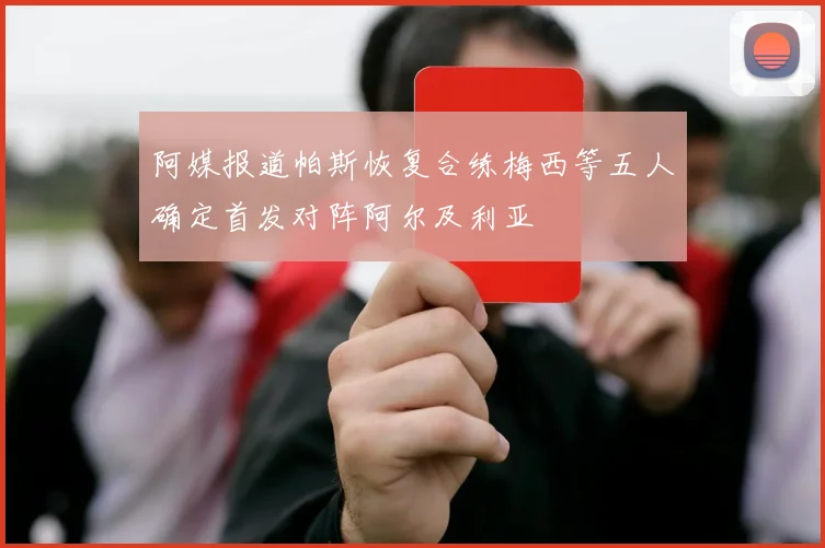 阿媒报道帕斯恢复合练梅西等五人确定首发对阵阿尔及利亚