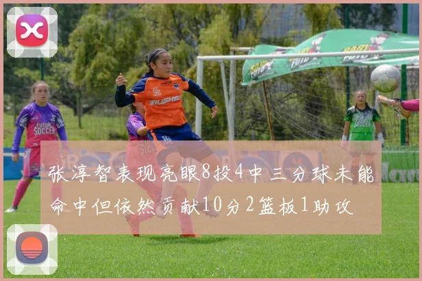 张淳智表现亮眼8投4中三分球未能命中但依然贡献10分2篮板1助攻