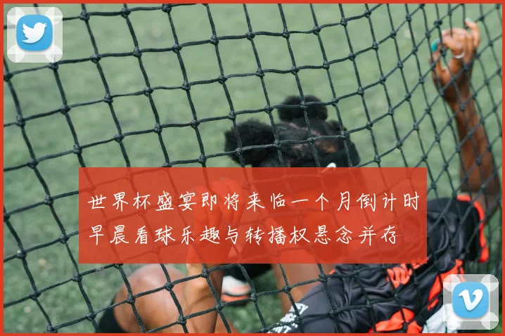 世界杯盛宴即将来临一个月倒计时早晨看球乐趣与转播权悬念并存