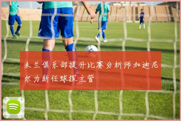 米兰俱乐部提升比赛分析师加迪尼尔为新任球探主管