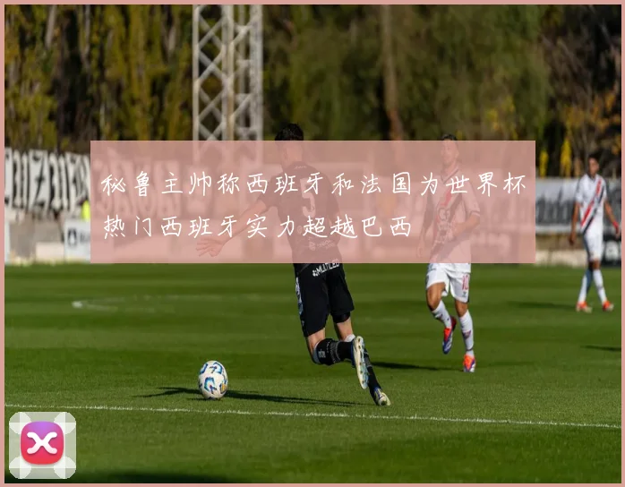 秘鲁主帅称西班牙和法国为世界杯热门西班牙实力超越巴西