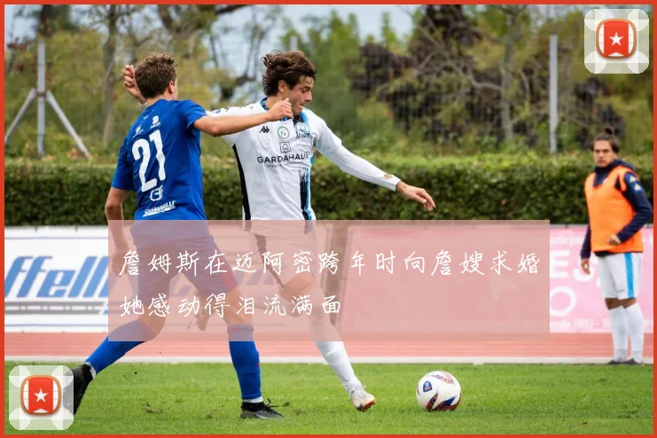詹姆斯在迈阿密跨年时向詹嫂求婚她感动得泪流满面